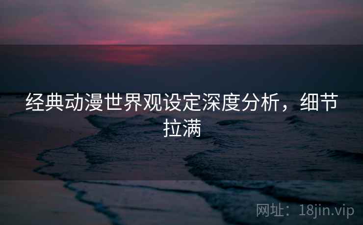 经典动漫世界观设定深度分析,细节拉满 经典动漫世界观设定深度分析,细节拉满