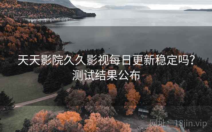 天天影院久久影视每日更新稳定吗?测试结果公布 天天影院久久影视每日更新稳定吗?测试结果公布