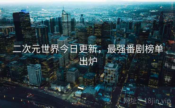 二次元世界今日更新,最强番剧榜单出炉 二次元世界今日更新,最强番剧榜单出炉