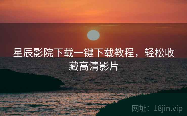 星辰影院下载一键下载教程，轻松收藏高清影片