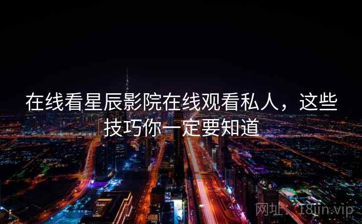 在线看星辰影院在线观看私人,这些技巧你一定要知道 在线看星辰影院在线观看私人,这些技巧你一定要知道