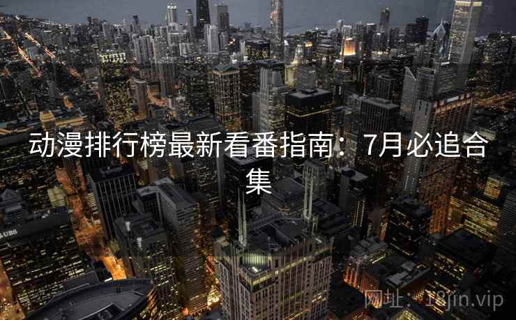 动漫排行榜最新看番指南:7月必追合集 动漫排行榜最新看番指南:7月必追合集