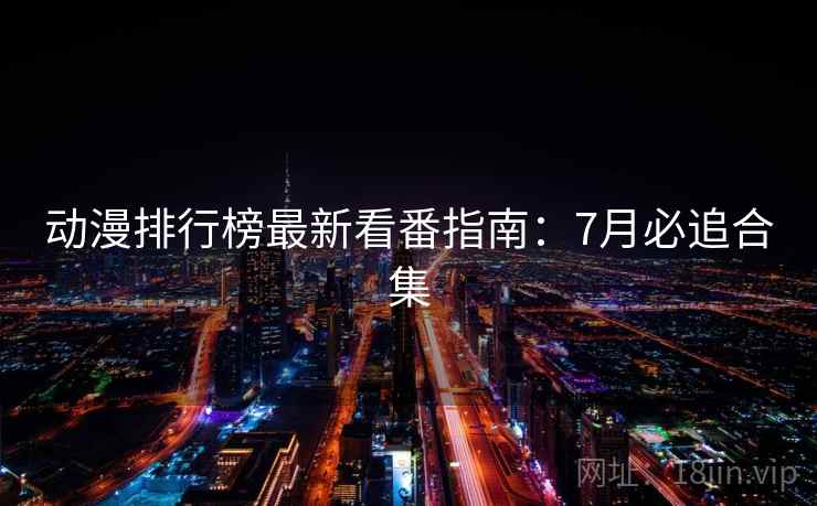 动漫排行榜最新看番指南：7月必追合集