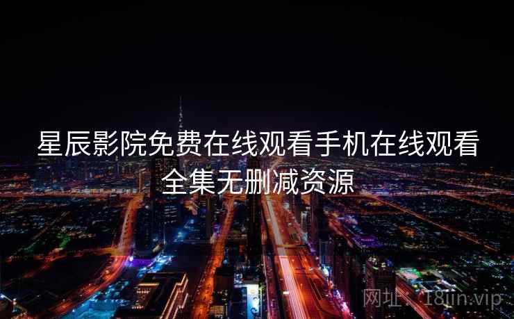 星辰影院免费在线观看手机在线观看全集无删减资源