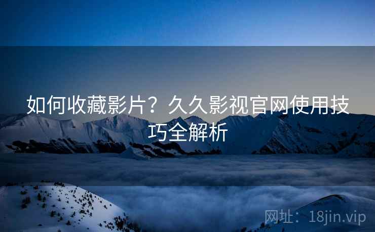 如何收藏影片？久久影视官网使用技巧全解析
