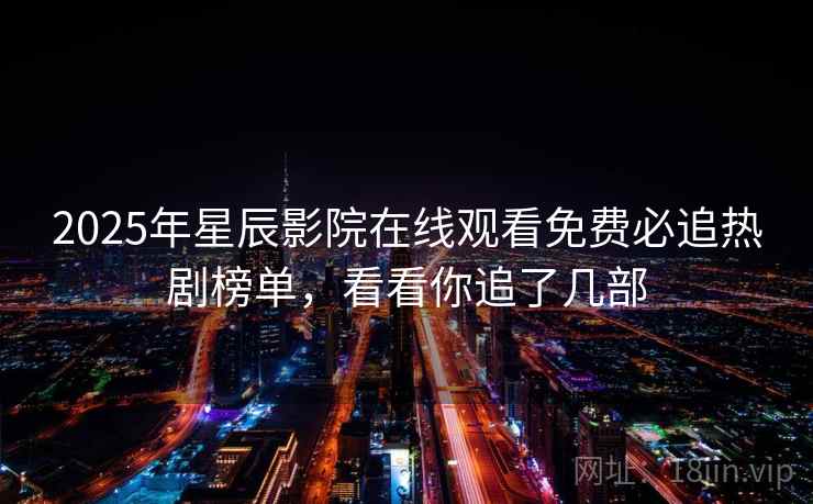 2025年星辰影院在线观看免费必追热剧榜单，看看你追了几部