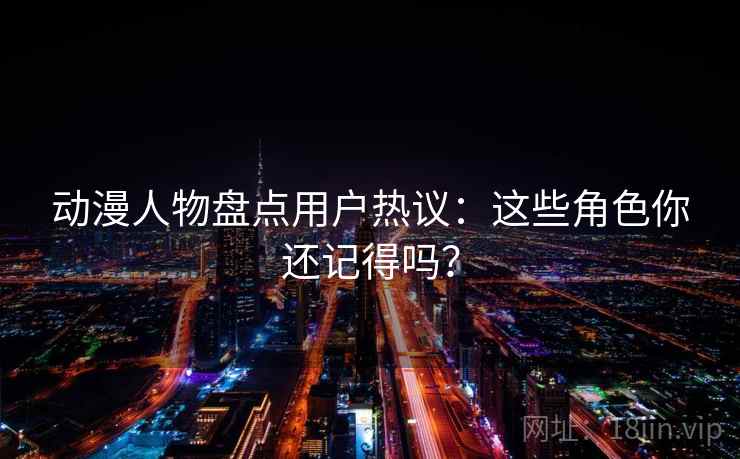 动漫人物盘点用户热议：这些角色你还记得吗？