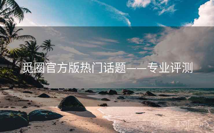 觅圈官方版热门话题——专业评测