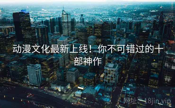 动漫文化最新上线！你不可错过的十部神作