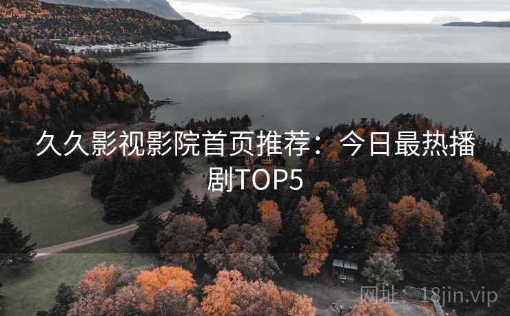 久久影视影院首页推荐：今日最热播剧TOP5