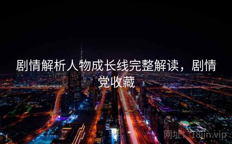 剧情解析人物成长线完整解读，剧情党收藏