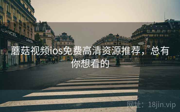 蘑菇视频ios免费高清资源推荐，总有你想看的