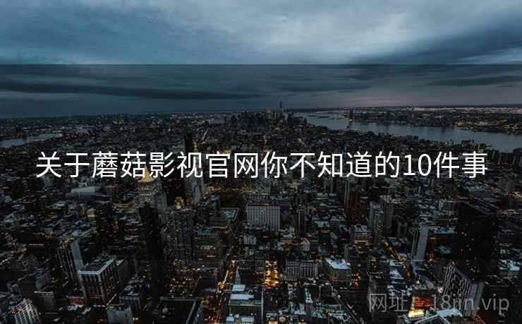 关于蘑菇影视官网你不知道的10件事 关于蘑菇影视官网你不知道的10件事