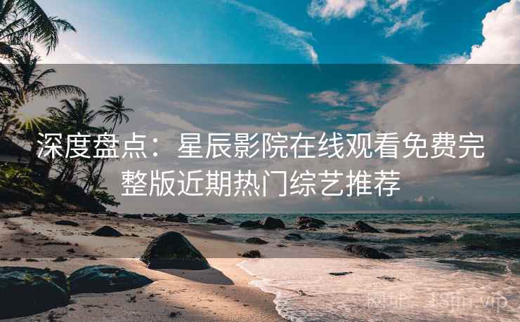 深度盘点：星辰影院在线观看免费完整版近期热门综艺推荐