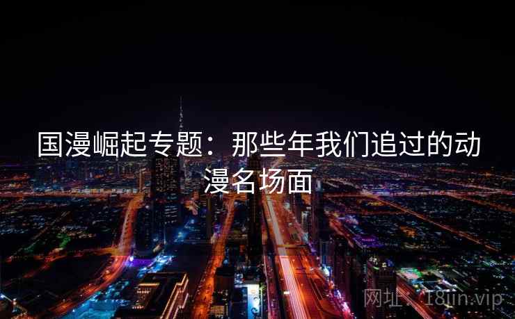 国漫崛起专题:那些年我们追过的动漫名场面 国漫崛起专题:那些年我们追过的动漫名场面
