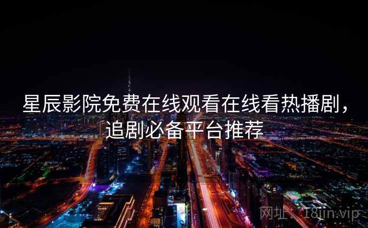 星辰影院免费在线观看在线看热播剧，追剧必备平台推荐