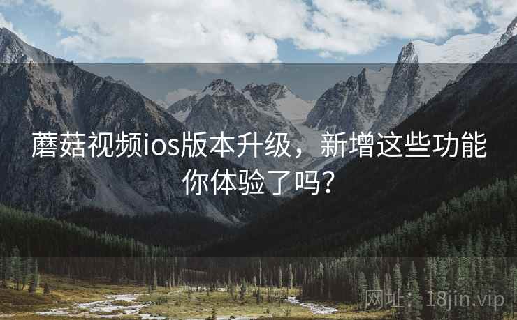蘑菇视频ios版本升级，新增这些功能你体验了吗？