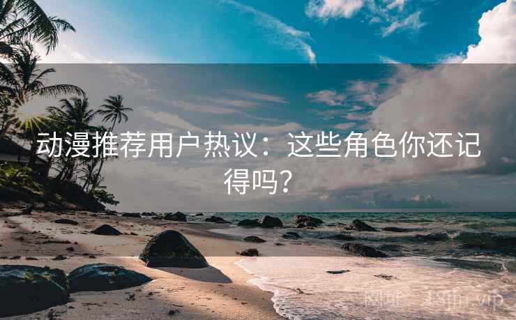 动漫推荐用户热议：这些角色你还记得吗？