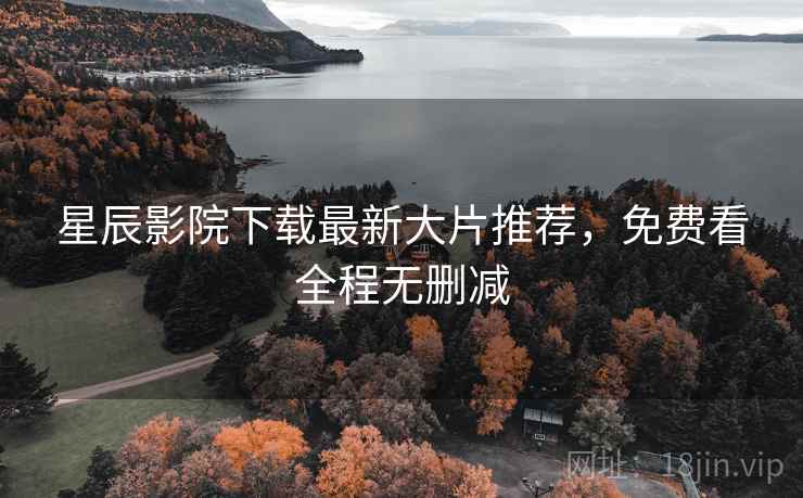 星辰影院下载最新大片推荐，免费看全程无删减